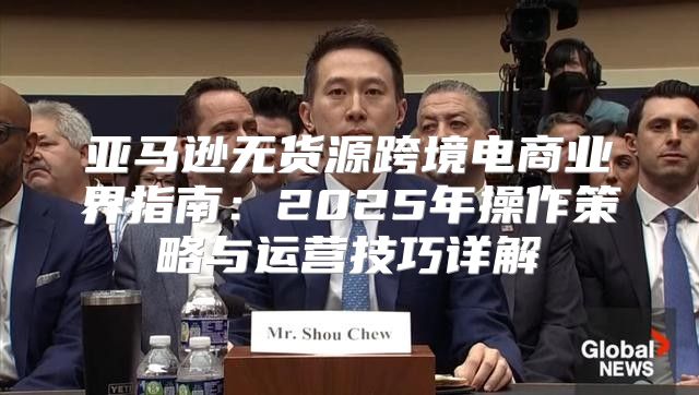 亚马逊无货源跨境电商业界指南：2025年操作策略与运营技巧详解