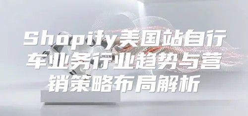 Shopify美国站自行车业务行业趋势与营销策略布局解析