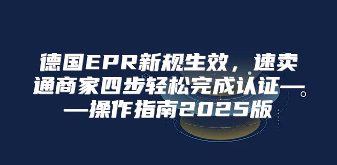 德国EPR新规生效，速卖通商家四步轻松完成认证——操作指南2025版