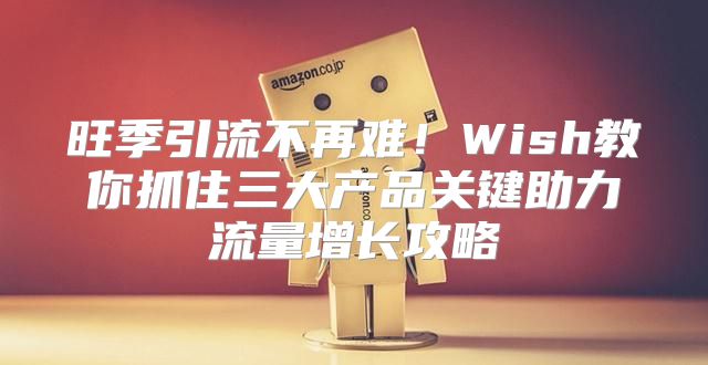 旺季引流不再难！Wish教你抓住三大产品关键助力流量增长攻略