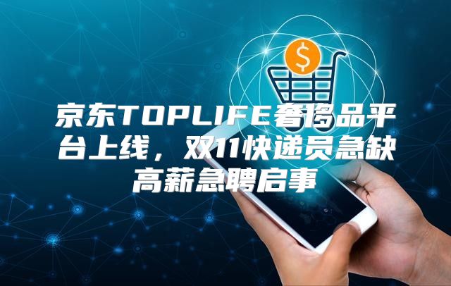 京东TOPLIFE奢侈品平台上线，双11快递员急缺高薪急聘启事