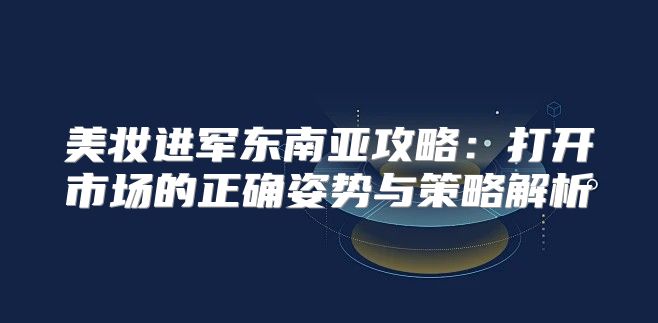 美妆进军东南亚攻略：打开市场的正确姿势与策略解析