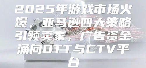 2025年游戏市场火爆，亚马逊四大策略引领卖家，广告资金涌向OTT与CTV平台