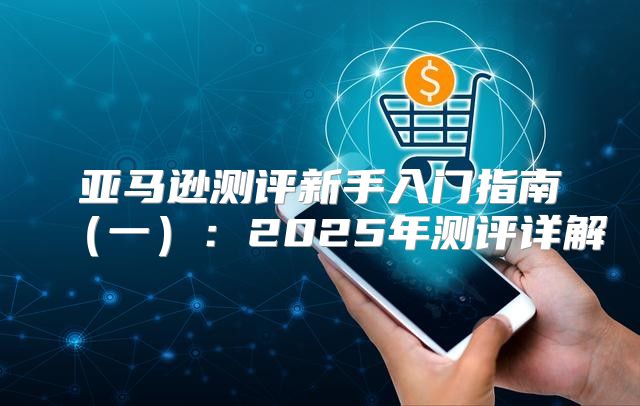 亚马逊测评新手入门指南一：2025年测评详解