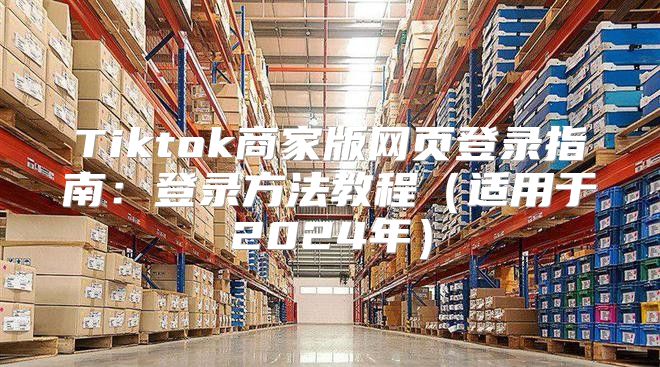 Tiktok商家版网页登录指南：登录方法教程适用于2025年