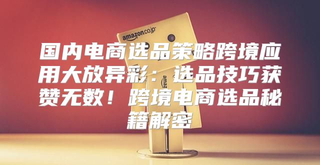 国内电商选品策略跨境应用大放异彩：选品技巧获赞无数！跨境电商选品秘籍解密