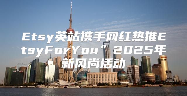 Etsy英站携手网红热推EtsyForYou”2025年新风尚活动
