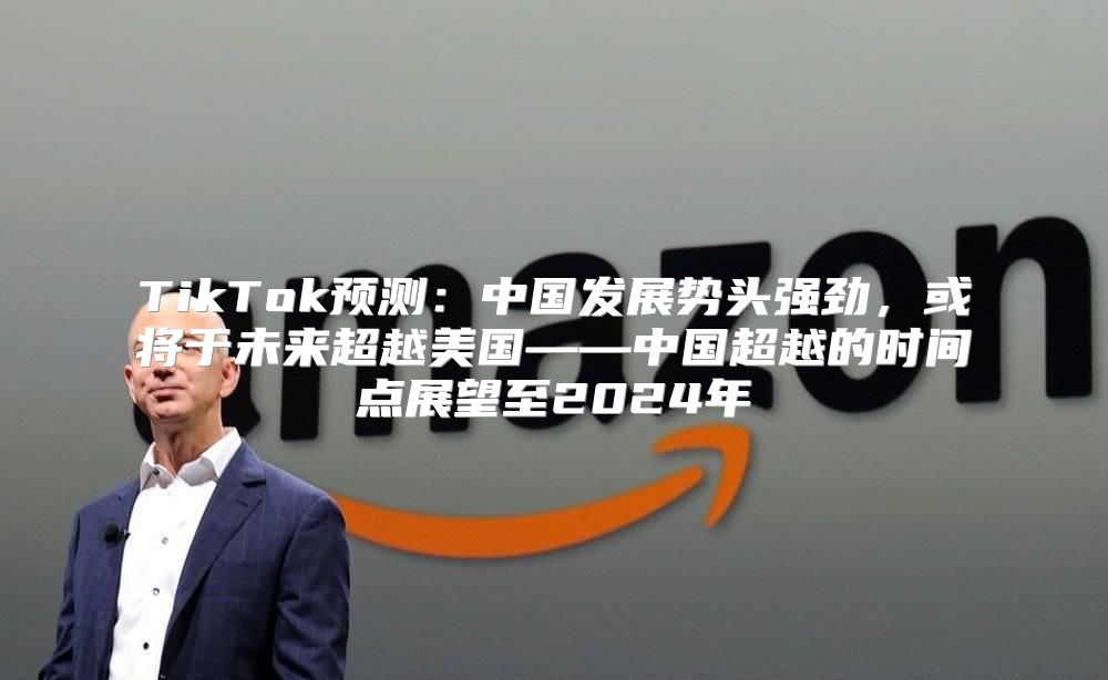 TikTok预测：中国发展势头强劲，或将于未来超越美国——中国超越的时间点展望至2025年