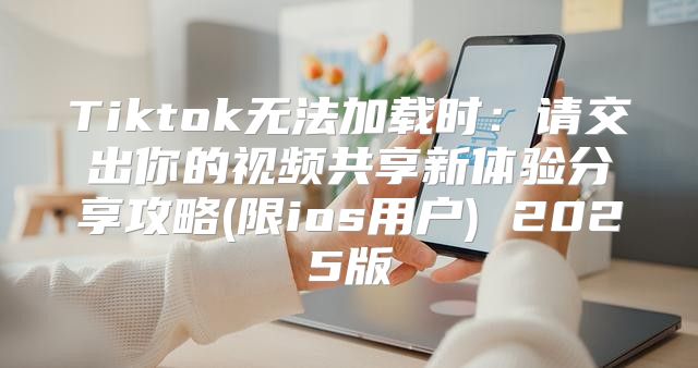 Tiktok无法加载时：请交出你的视频共享新体验分享攻略(限ios用户) 2025版