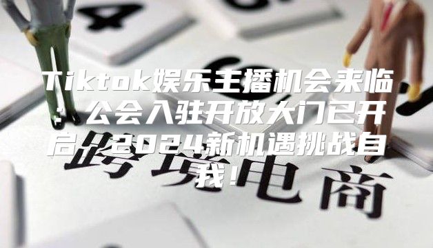 Tiktok娱乐主播机会来临：公会入驻开放大门已开启，2025新机遇挑战自我！