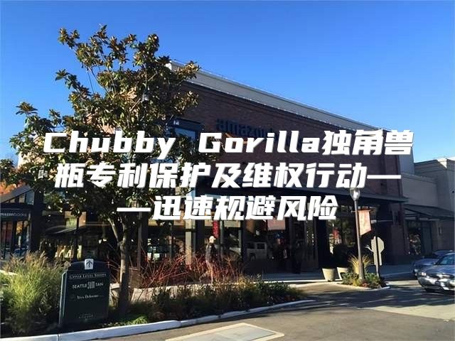 Chubby Gorilla独角兽瓶专利保护及维权行动——迅速规避风险