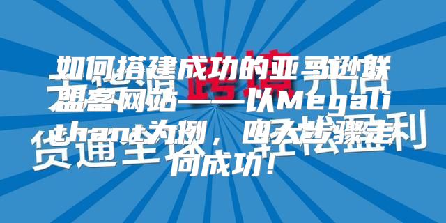 如何搭建成功的亚马逊联盟客网站——以Megalithant为例，四大步骤走向成功！