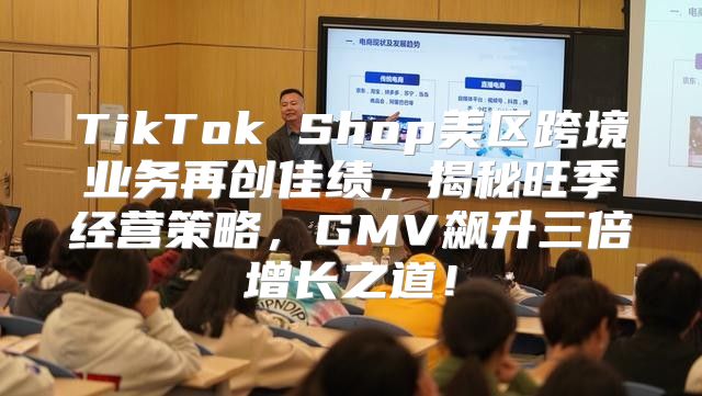 TikTok Shop美区跨境业务再创佳绩，揭秘旺季经营策略，GMV飙升三倍增长之道！