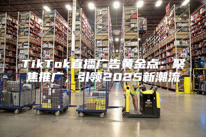 TikTok直播广告黄金点：聚焦推广，引领2025新潮流