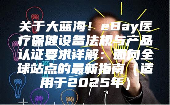 关于大蓝海！eBay医疗保健设备法规与产品认证要求详解：面向全球站点的最新指南适用于2025年