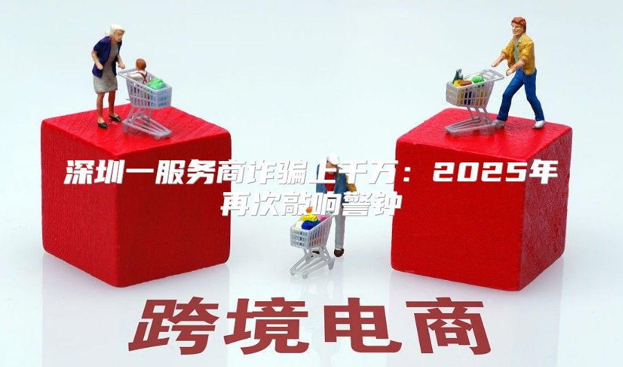 深圳一服务商诈骗上千万：2025年再次敲响警钟