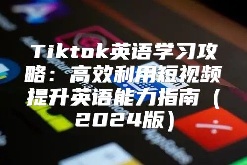 Tiktok英语学习攻略：高效利用短视频提升英语能力指南2025版