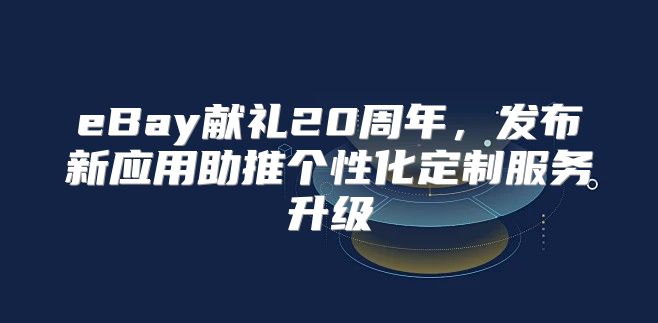 eBay献礼20周年，发布新应用助推个性化定制服务升级