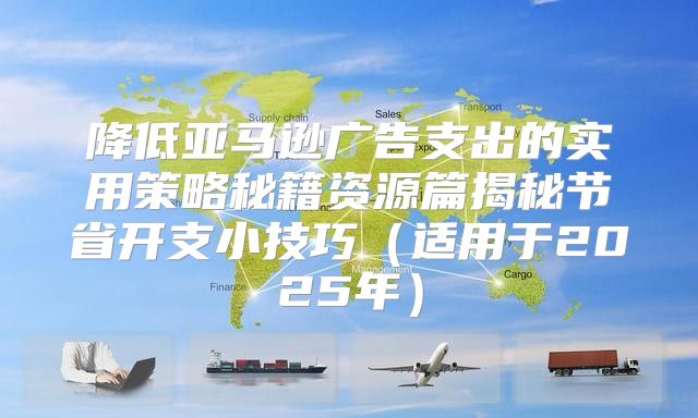 降低亚马逊广告支出的实用策略秘籍资源篇揭秘节省开支小技巧适用于2025年