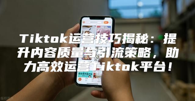 Tiktok运营技巧揭秘：提升内容质量与引流策略，助力高效运营Tiktok平台！