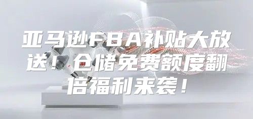亚马逊FBA补贴大放送！仓储免费额度翻倍福利来袭！