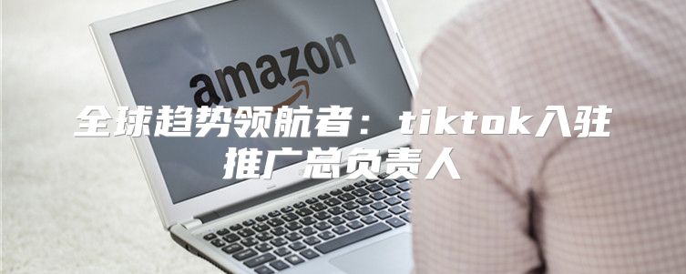 全球趋势领航者：tiktok入驻推广总负责人
