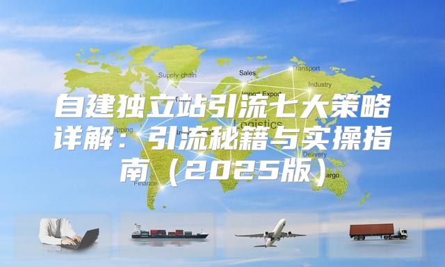 自建独立站引流七大策略详解：引流秘籍与实操指南2025版