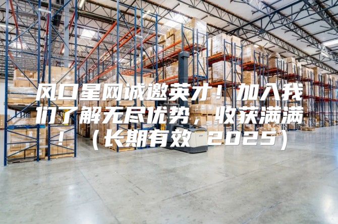 风口星网诚邀英才！加入我们了解无尽优势，收获满满！长期有效 2025