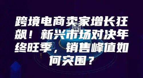 跨境电商卖家增长狂飙！新兴市场对决年终旺季，销售峰值如何突围？