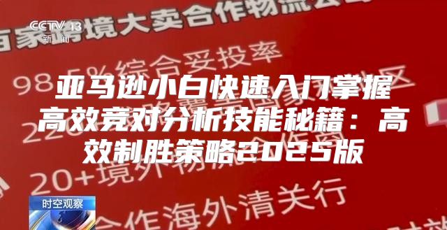 亚马逊小白快速入门掌握高效竞对分析技能秘籍：高效制胜策略2025版