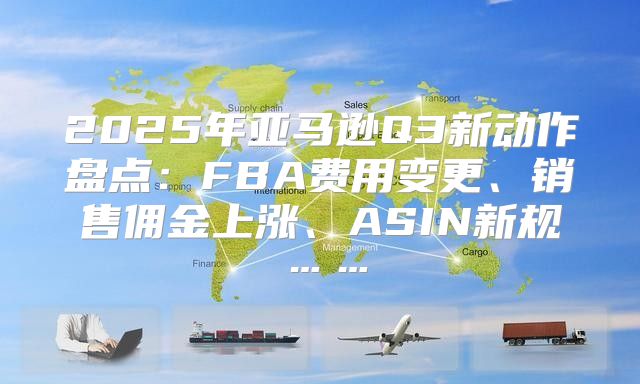 2025年亚马逊Q3新动作盘点：FBA费用变更、销售佣金上涨、ASIN新规……
