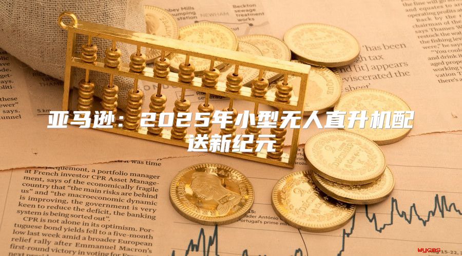 亚马逊：2025年小型无人直升机配送新纪元