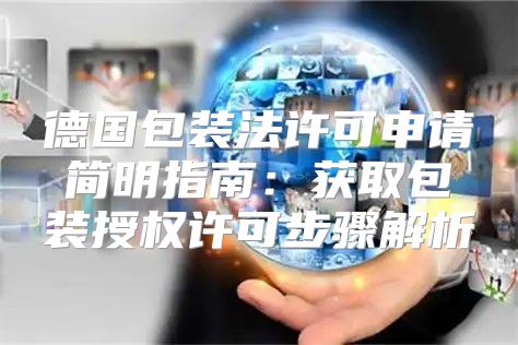 德国包装法许可申请简明指南：获取包装授权许可步骤解析