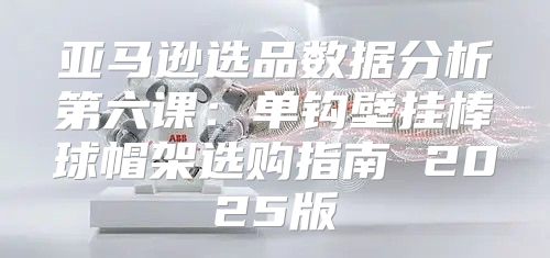 亚马逊选品数据分析第六课：单钩壁挂棒球帽架选购指南 2025版