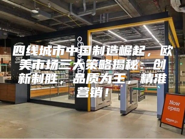 四线城市中国制造崛起，欧美市场三大策略揭秘：创新制胜，品质为王，精准营销！