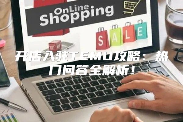 开店入驻TEMU攻略：热门问答全解析！