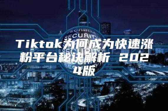 Tiktok为何成为快速涨粉平台秘诀解析 2025版