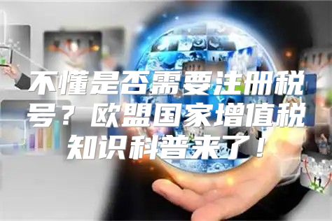 不懂是否需要注册税号？欧盟国家增值税知识科普来了！