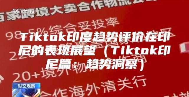 Tiktok印度趋势评价在印尼的表现展望Tiktok印尼篇：趋势洞察