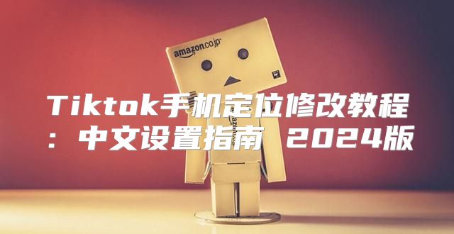 Tiktok手机定位修改教程：中文设置指南 2025版