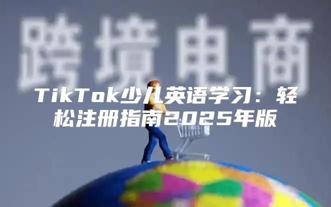 TikTok少儿英语学习：轻松注册指南2025年版
