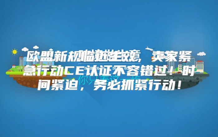 欧盟新规临近生效，卖家紧急行动CE认证不容错过！时间紧迫，务必抓紧行动！
