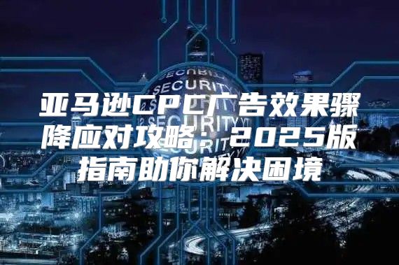 亚马逊CPC广告效果骤降应对攻略：2025版指南助你解决困境