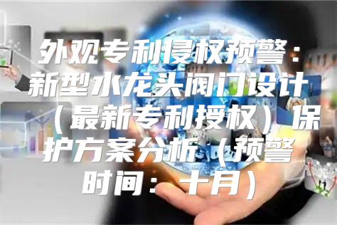 外观专利侵权预警：新型水龙头阀门设计最新专利授权保护方案分析预警时间：十月