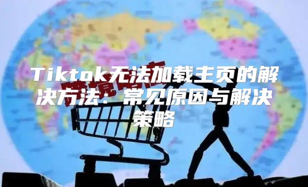 Tiktok无法加载主页的解决方法：常见原因与解决策略