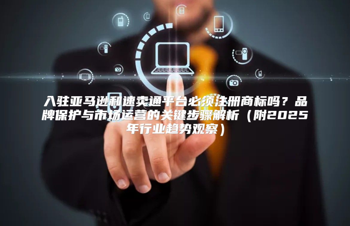 入驻亚马逊和速卖通平台必须注册商标吗？品牌保护与市场运营的关键步骤解析附2025年行业趋势观察