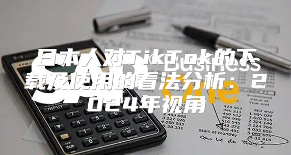 日本人对TikTok的下载及使用的看法分析：2025年视角