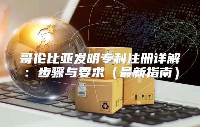 哥伦比亚发明专利注册详解：步骤与要求最新指南