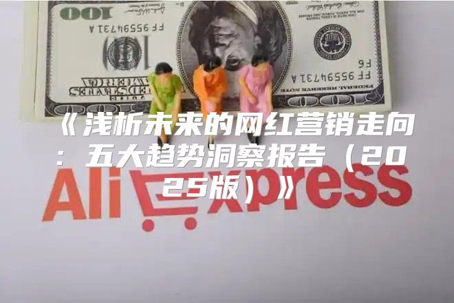 浅析未来的网红营销走向：五大趋势洞察报告2025版