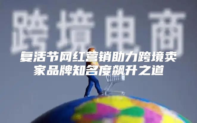 复活节网红营销助力跨境卖家品牌知名度飙升之道